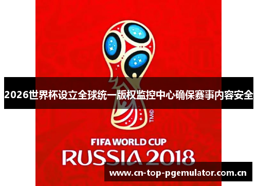 2026世界杯设立全球统一版权监控中心确保赛事内容安全 2026世界杯设立全球统一版权监控中心确保赛事内容安全