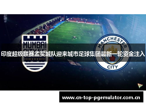 印度超级联赛孟买城队迎来城市足球集团最新一轮资金注入 印度超级联赛孟买城队迎来城市足球集团最新一轮资金注入