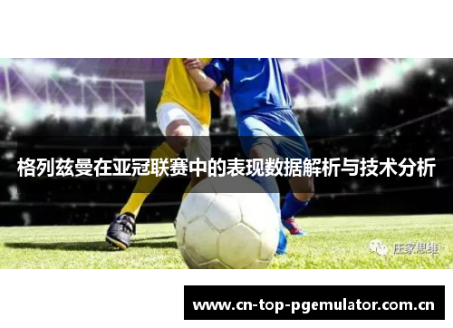 格列兹曼在亚冠联赛中的表现数据解析与技术分析 格列兹曼在亚冠联赛中的表现数据解析与技术分析