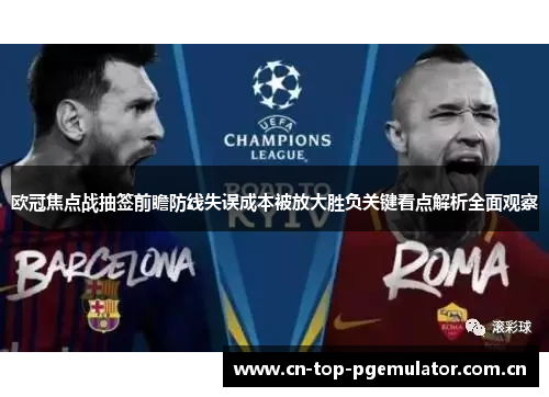 欧冠焦点战抽签前瞻防线失误成本被放大胜负关键看点解析全面观察 欧冠焦点战抽签前瞻防线失误成本被放大胜负关键看点解析全面观察